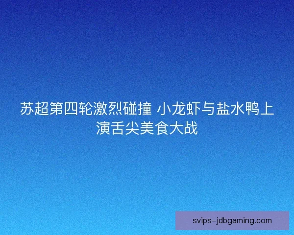 苏超第四轮激烈碰撞 小龙虾与盐水鸭上演舌尖美食大战 苏超第四轮激烈碰撞 小龙虾与盐水鸭上演舌尖美食大战