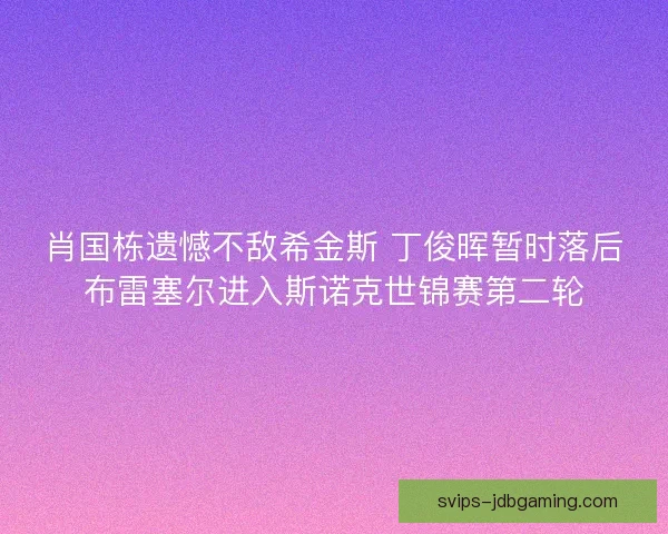肖国栋遗憾不敌希金斯 丁俊晖暂时落后布雷塞尔进入斯诺克世锦赛第二轮