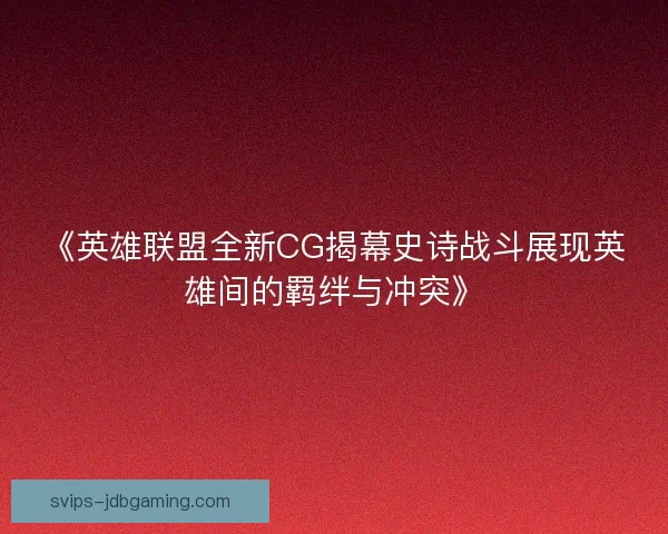 《英雄联盟全新CG揭幕史诗战斗展现英雄间的羁绊与冲突》 《英雄联盟全新CG揭幕史诗战斗展现英雄间的羁绊与冲突》
