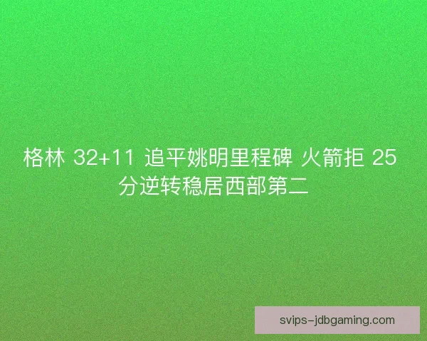 格林 32+11 追平姚明里程碑 火箭拒 25 分逆转稳居西部第二 格林 32+11 追平姚明里程碑 火箭拒 25 分逆转稳居西部第二