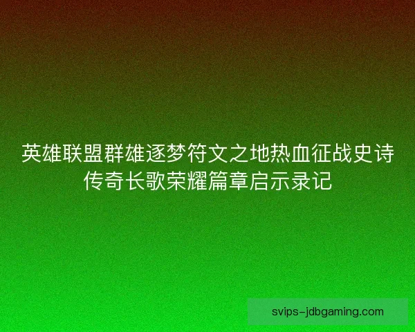 英雄联盟群雄逐梦符文之地热血征战史诗传奇长歌荣耀篇章启示录记 英雄联盟群雄逐梦符文之地热血征战史诗传奇长歌荣耀篇章启示录记