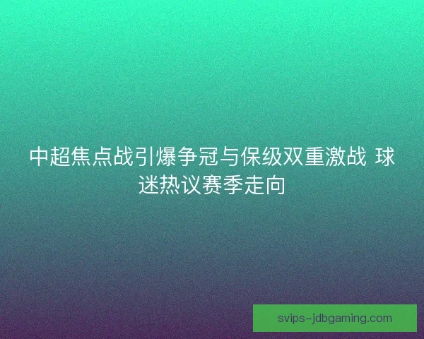 中超焦点战引爆争冠与保级双重激战 球迷热议赛季走向