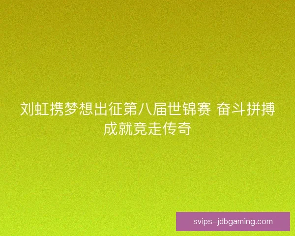 刘虹携梦想出征第八届世锦赛 奋斗拼搏成就竞走传奇