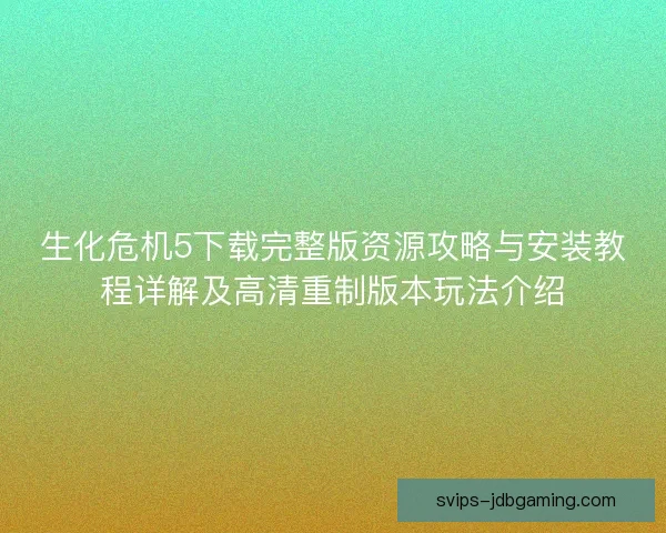 生化危机5下载完整版资源攻略与安装教程详解及高清重制版本玩法介绍