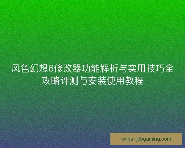 风色幻想6修改器功能解析与实用技巧全攻略评测与安装使用教程