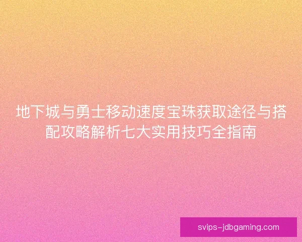 地下城与勇士移动速度宝珠获取途径与搭配攻略解析七大实用技巧全指南