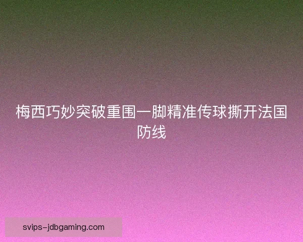 梅西巧妙突破重围一脚精准传球撕开法国防线