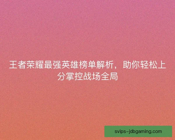 王者荣耀最强英雄榜单解析，助你轻松上分掌控战场全局