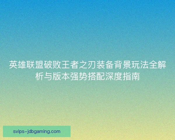 英雄联盟破败王者之刃装备背景玩法全解析与版本强势搭配深度指南 英雄联盟破败王者之刃装备背景玩法全解析与版本强势搭配深度指南