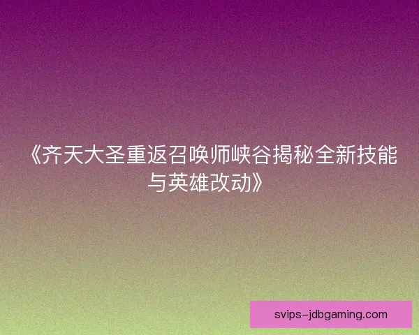 《齐天大圣重返召唤师峡谷揭秘全新技能与英雄改动》