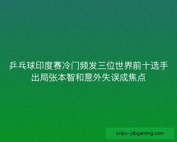 乒乓球印度赛冷门频发三位世界前十选手出局张本智和意外失误成焦点