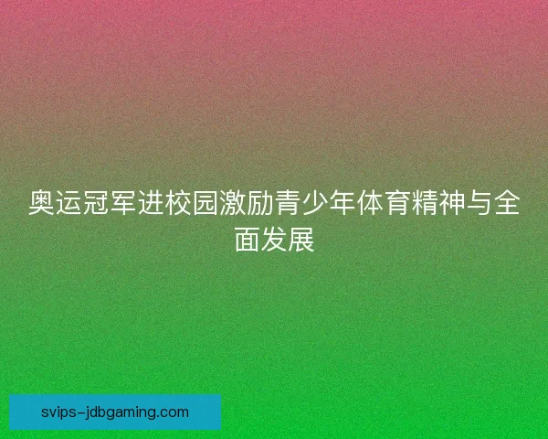 奥运冠军进校园激励青少年体育精神与全面发展